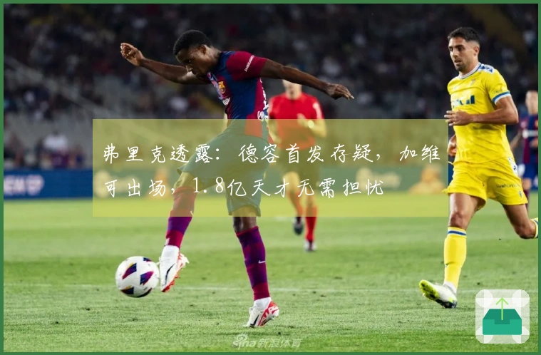 弗里克透露：德容首发存疑，加维可出场，1.8亿天才无需担忧