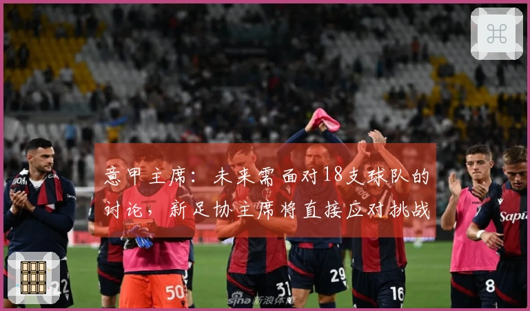 意甲主席：未来需面对18支球队的讨论，新足协主席将直接应对挑战