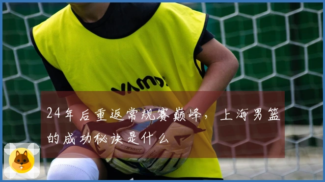 24年后重返常规赛巅峰，上海男篮的成功秘诀是什么