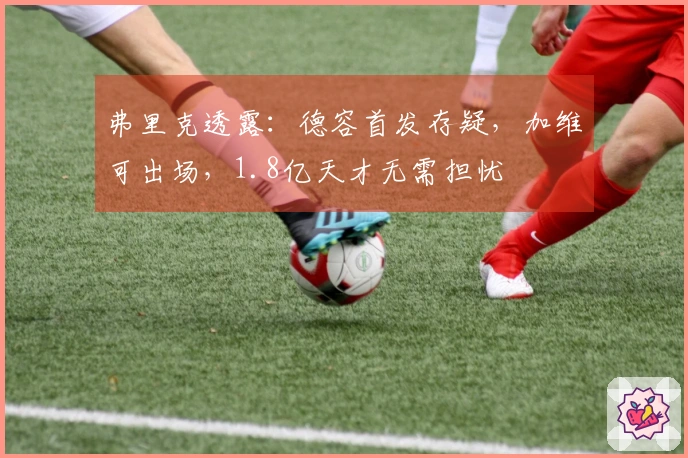 弗里克透露：德容首发存疑，加维可出场，1.8亿天才无需担忧