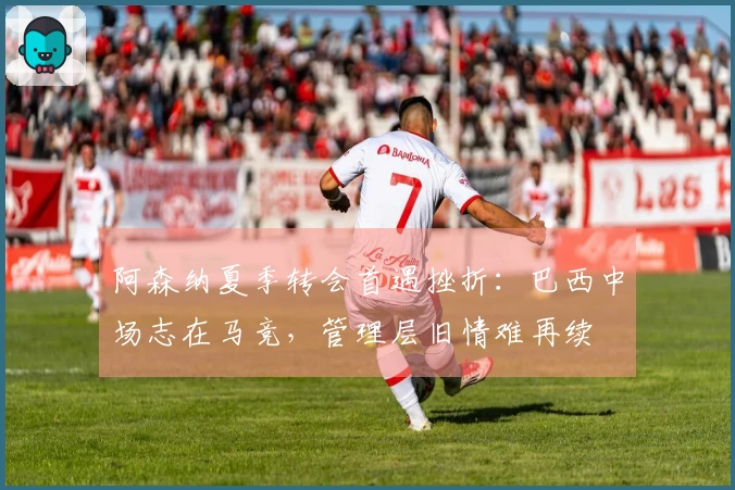 阿森纳夏季转会首遇挫折：巴西中场志在马竞，管理层旧情难再续