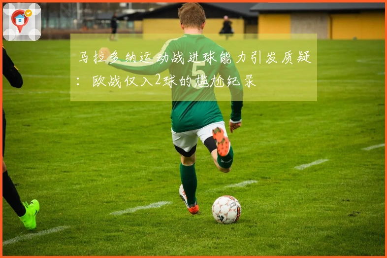 马拉多纳运动战进球能力引发质疑：欧战仅入2球的尴尬纪录