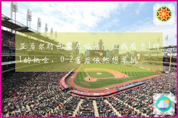 亚马尔对西蒙尼喊话：让我有个1对1的机会，0-2落后依然想单挑