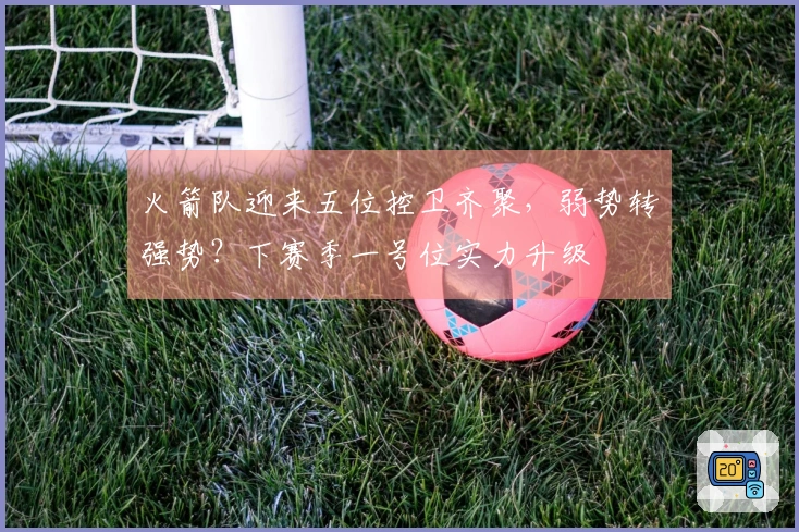 火箭队迎来五位控卫齐聚，弱势转强势？下赛季一号位实力升级