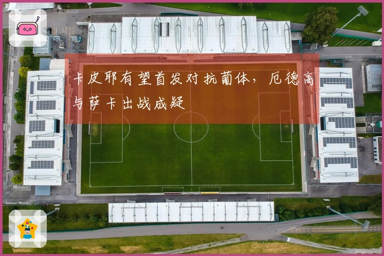 卡皮耶有望首发对抗葡体，厄德高与萨卡出战成疑