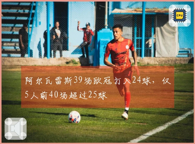 阿尔瓦雷斯39场欧冠打入24球，仅5人前40场超过25球