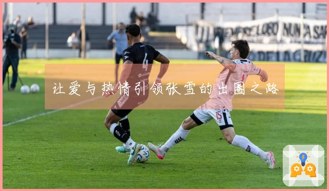 让爱与热情引领张雪的出圈之路