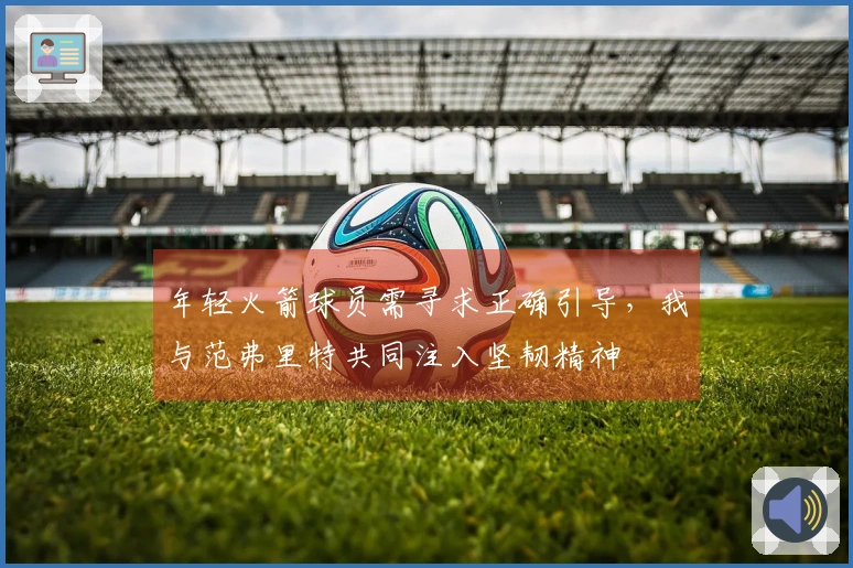 年轻火箭球员需寻求正确引导，我与范弗里特共同注入坚韧精神
