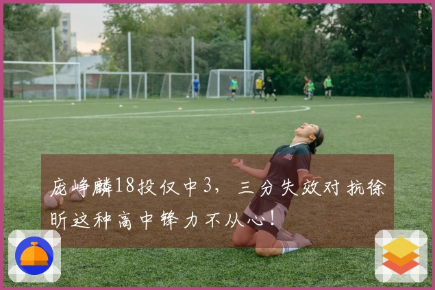 庞峥麟18投仅中3，三分失效对抗徐昕这种高中锋力不从心！