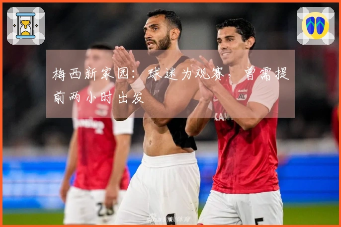 梅西新家园：球迷为观赛，曾需提前两小时出发
