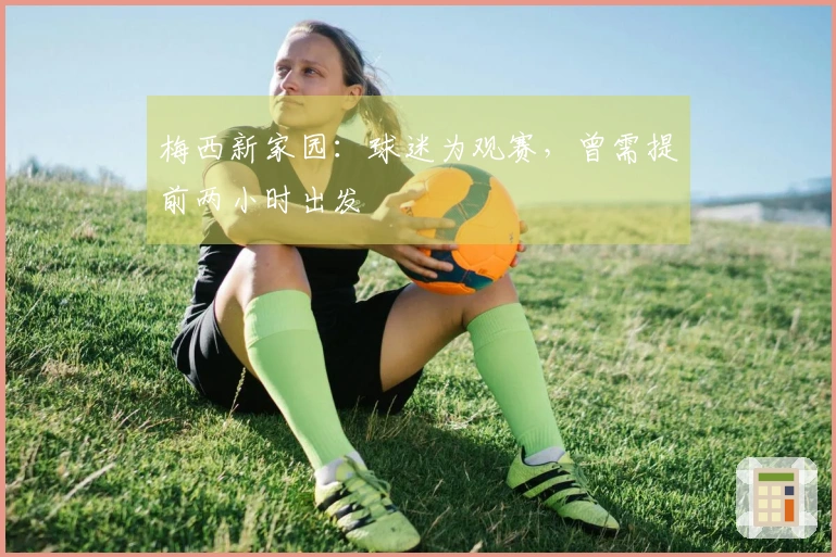 梅西新家园：球迷为观赛，曾需提前两小时出发