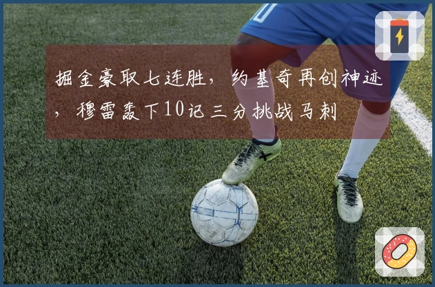 掘金豪取七连胜，约基奇再创神迹，穆雷轰下10记三分挑战马刺