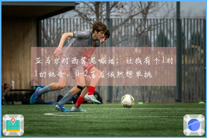 亚马尔对西蒙尼喊话：让我有个1对1的机会，0-2落后依然想单挑