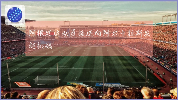 阿根廷运动员接连向阿尔卡拉斯发起挑战