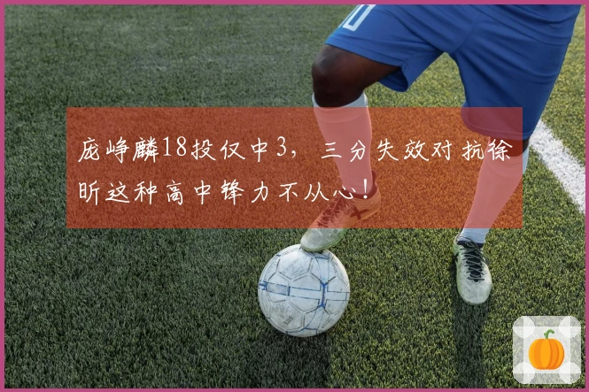 庞峥麟18投仅中3，三分失效对抗徐昕这种高中锋力不从心！