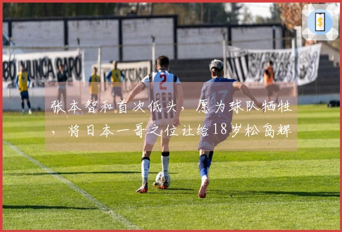 张本智和首次低头，愿为球队牺牲，将日本一哥之位让给18岁松岛辉空
