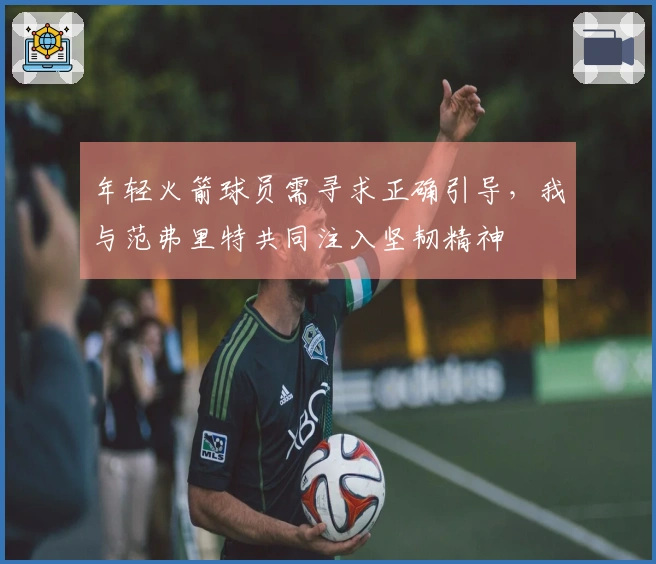 年轻火箭球员需寻求正确引导，我与范弗里特共同注入坚韧精神