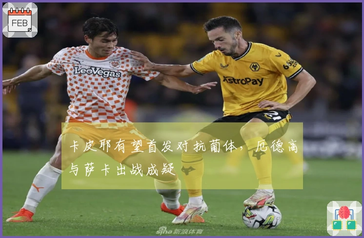 卡皮耶有望首发对抗葡体，厄德高与萨卡出战成疑